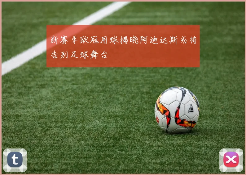 新赛季欧冠用球揭晓阿迪达斯或将告别足球舞台